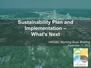 Sustainability Plan and
Implementation –
What’s Next
HRGBC Morning Buzz Briefing
September 11, 2013

 