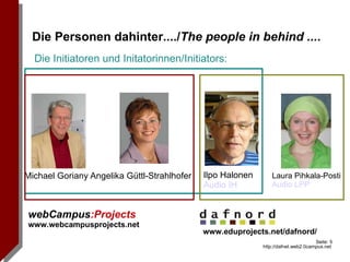 Die Personen dahinter..../ The people in behind ... .  webCampus :Projects www.webcampusprojects.net Michael Goriany Ilpo Halonen Audio IH Angelika Güttl-Strahlhofer Laura Pihkala-Posti Audio LPP www.eduprojects.net/dafnord/ Die Initiatoren und Initatorinnen/Initiators: 