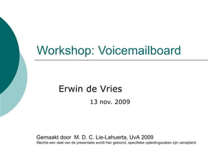 Workshop: Voicemailboard Erwin de Vries   13 nov. 2009 Gemaakt door  M. D. C. Lie-Lahuerta, UvA 2009 Slechts een deel van de presentatie wordt hier getoond, specifieke opleidingszaken zijn verwijderd. 