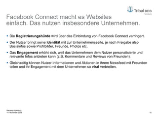 Facebook Connect macht es Websites einfach. Das nutzen insbesondere Unternehmen. Die  Registrierungshürde  wird über das Einbindung von Facebook Connect verringert.  Der Nutzer bringt seine  Identität  mit zur Unternehmensseite, je nach Freigabe also Basisinfos sowie Profilbilder, Freunde, Photos etc. Das  Engagement  erhöht sich, weil das Unternehmen dem Nutzer personalisierte und relevante Infos anbieten kann (z.B. Kommentare und Reviews von Freunden). Gleichzeitig können Nutzer Informationen und Aktionen in ihrem Newsfeed mit Freunden teilen und ihr Engagement mit dem Unternehmen so  viral  verbreiten. 