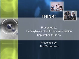 THINK!
Presented to:
Pennsylvania Credit Union Association
September 11, 2015
Presented by:
Tim Richardson
 