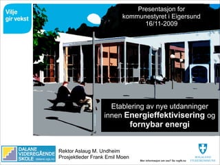 Presentasjon for
                                          kommunestyret i Eigersund
                                                16/11-2009




                                    Etablering av nye utdanninger
                                  innen Energieffektivisering og
                                                fornybar energi


                Rektor Aslaug M. Undheim
dalane.vgs.no   Prosjektleder Frank Emil Moen
 