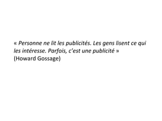 «  Personne ne lit les publicités. Les gens lisent ce qui les intéresse. Parfois, c’est une publicité  »  (Howard Gossage) 