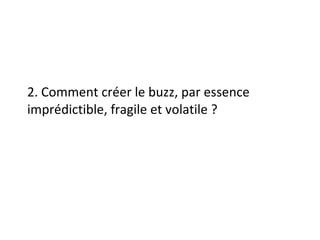 2. Comment créer le buzz, par essence imprédictible, fragile et volatile ? 