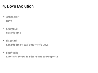 4. Dove Evolution Annonceur Dove Le produit La campagne Dispositif La campagne « Real Beauty » de Dove  Le principe Montrer l’envers du décor d’une séance photo 