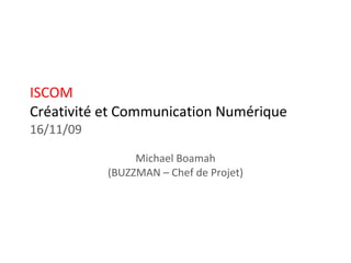 ISCOM Créativité et Communication Numérique 16/11/09 Michael Boamah (BUZZMAN – Chef de Projet) 