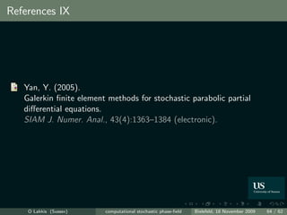References IX




   Yan, Y. (2005).
   Galerkin ﬁnite element methods for stochastic parabolic partial
   diﬀerential equations.
   SIAM J. Numer. Anal., 43(4):1363–1384 (electronic).




    O Lakkis (Sussex)    computational stochastic phase-ﬁeld   Bielefeld, 18 November 2009   64 / 62
 