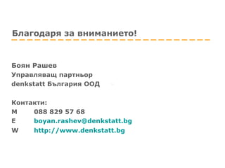 Боян Рашев   Управляващ партньор  denkstatt  България ООД Контакти: М 088 829 57 68 Е [email_address]   W http://www.denkstatt.bg   Благодаря за вниманието! 
