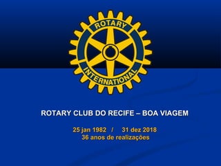 ROTARY CLUB DO RECIFE – BOA VIAGEMROTARY CLUB DO RECIFE – BOA VIAGEM
25 jan 1982 / 31 dez 201825 jan 1982 / 31 dez 2018
36 anos de realizações36 anos de realizações
 