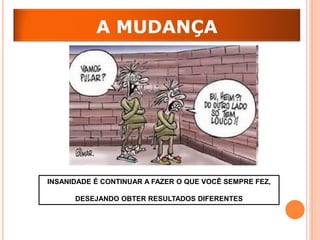 A MUDANÇA




INSANIDADE É CONTINUAR A FAZER O QUE VOCÊ SEMPRE FEZ,

      DESEJANDO OBTER RESULTADOS DIFERENTES
 