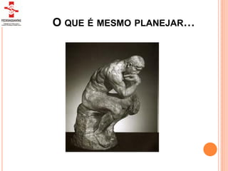 O QUE É MESMO PLANEJAR…
 