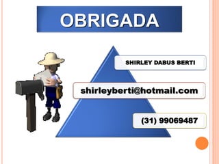 OBRIGADA

          SHIRLEY DABUS BERTI




 shirleyberti@hotmail.com


              (31) 99069487
 