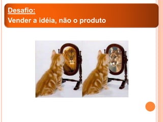 Desafio:
Vender a idéia, não o produto
 