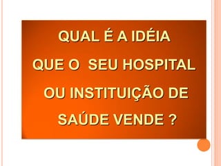 QUAL É A IDÉIA
QUE O SEU HOSPITAL
 OU INSTITUIÇÃO DE
  SAÚDE VENDE ?
 