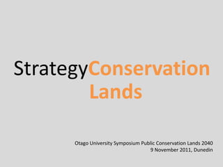 StrategyConservation
        Lands

      Otago University Symposium Public Conservation Lands 2040
                                    9 November 2011, Dunedin
 