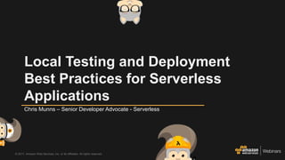 © 2017, Amazon Web Services, Inc. or its Affiliates. All rights reserved.
Chris Munns – Senior Developer Advocate - Serverless
Local Testing and Deployment
Best Practices for Serverless
Applications
 