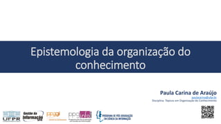 Paula Carina de Araújo
paulacarina@ufpr.br
Disciplina: Tópicos em Organização do Conhecimento
Epistemologia da organização do
conhecimento
 