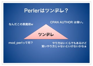 Perlerはツンデレ？
ツンデレ
なんだこの黒魔術w
CPAN AUTHOR は偉い。
やり方はいくらでもあるけど
賢いやり方じゃないといけないかなぁ
mod_perlって何？
 