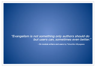 Evangelism is not something only authors should do
but users can, sometimes even better.
- On module writers and users by Tatsuhiko Miyagawa
 