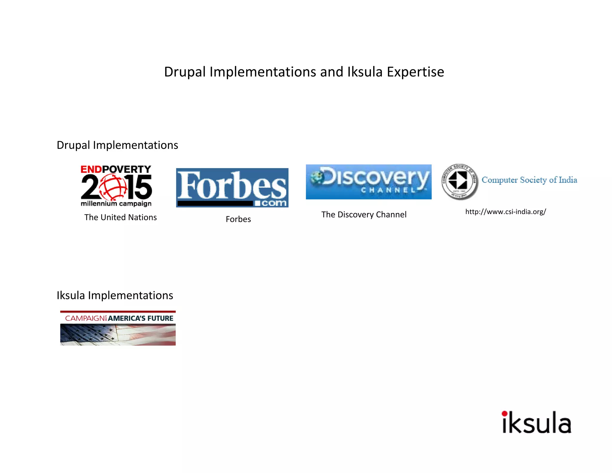 Drupal Implementations and Iksula Expertise



Drupal Implementations
Drupal Implementations




                                                  The Discovery Channel   http://www.csi‐india.org/
     The United Nations            Forbes




Iksula Implementations
 