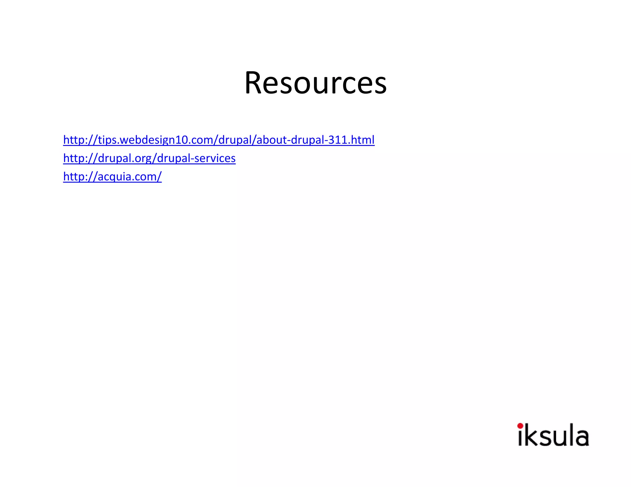 Resources
http://tips.webdesign10.com/drupal/about‐drupal‐311.html
http://drupal.org/drupal‐services
http://acquia.com/
 
