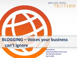 BLOGGING – Voices your business
can’t ignore
Jeremy Woolf
Global Social Media Practice Lead
Text 100 Public Relations
Nov 23, 2009
 
