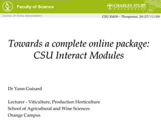 Towards a complete online package: CSU Interact Modules Dr Yann Guisard Lecturer - Viticulture, Production Horticulture School of Agricultural and Wine Sciences Orange Campus CSU Ed09 – Thurgoona, 26-27/11/09 