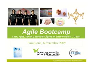 Agile Bootcamp
Lean, Agile, Scrum y contratos Ágiles en cinco minutos… O casi

             Pamplona, Noviembre 2009




                                    © 2009 Proyectalis Gestión de Proyectos S.L.
 