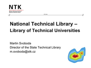 National Technical Library –  Library of Technical Universities Martin Svoboda Director of the State Technical Library [email_address] 210 mm 