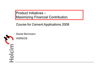 Product Initiatives –
Maximizing Financial Contribution
Course for Cement Applications 2008
Daniel Stirnimann
HGRS/CS
 