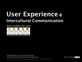 User Experience &
Intercultural Communication
World Usability Day 2009




Wiebke Müller, Junior Project Manager
M.A. International Information Management
Image: UPA International Conference „Embracing Cultural Diversity“ usabilityprofessionals.org
 
