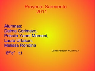 Proyecto Sarmiento Alumnas: Dalma Corimayo, Priscila Yanet Mamani, Laura Urtasun, Melissa Rondina 6º”c”   t.t  2011 Carlos Pellegrini Nº22 D.E.3. 