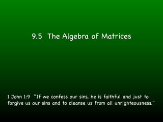 9.5 The Algebra of Matrices




1 John 1:9 "If we confess our sins, he is faithful and just to
forgive us our sins and to cleanse us from all unrighteousness."
 