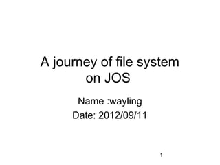 A journey of file system
       on JOS
      Name :wayling
     Date: 2012/09/11


                        1
 
