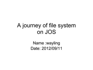 A journey of file system
on JOS
Name :wayling
Date: 2012/09/11
 
