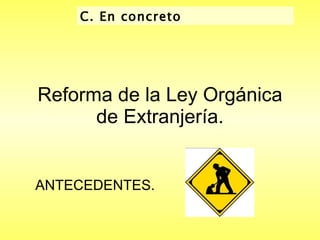 Reforma de la Ley Orgánica de Extranjería. ANTECEDENTES. C. En concreto  