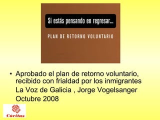 Aprobado el plan de retorno voluntario, recibido con frialdad por los inmigrantes  La Voz de Galicia , Jorge Vogelsanger Octubre 2008 