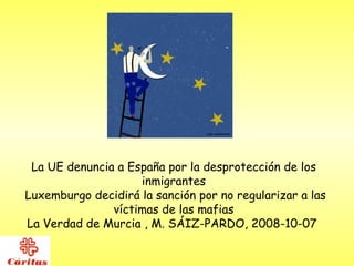 La UE denuncia a España por la desprotección de los inmigrantes Luxemburgo decidirá la sanción por no regularizar a las víctimas de las mafias La Verdad de Murcia , M. SÁIZ-PARDO, 2008-10-07  