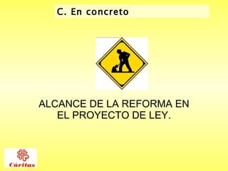 ALCANCE DE LA REFORMA EN EL PROYECTO DE LEY. C. En concreto  