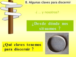 ¿Desde dónde nos situamos ? ¿ … y nosotros? ¿Qué claves tenemos  para discernir ?   B. Algunas claves para discernir  