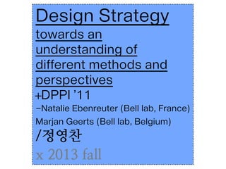 Design Strategy
towards an
understanding of
different methods and
perspectives
+DPPI ’11
-Natalie Ebenreuter (Bell lab, France)
Marjan Geerts (Bell lab, Belgium)
/정영찬
x 2013 fall
 