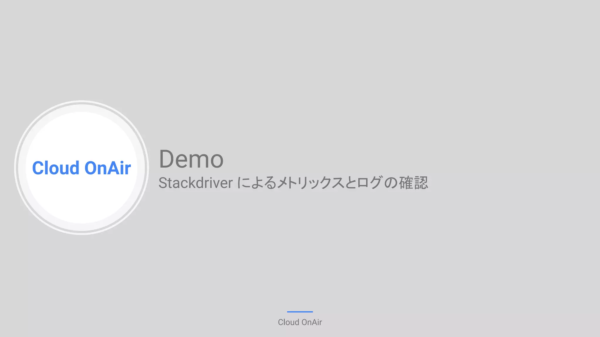 Cloud OnAir
Cloud OnAir
Demo
Stackdriver によるメトリックスとログの確認
 