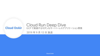 Cloud Onr
Cloud OnAir
Cloud OnAir
Cloud Run Deep Dive
GCP で実践するモダンなサーバーレスアプリケーション開発
2019 年 9 月 12 日 放送
 