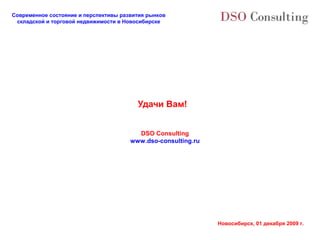 Современное состояние и перспективы развития рынков
 складской и торговой недвижимости в Новосибирске




                                         Удачи Вам!


                                         DSO Consulting
                                       www.dso-consulting.ru




                                                               Новосибирск, 01 декабря 2009 г.
 