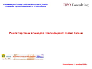 Современное состояние и перспективы развития рынков
 складской и торговой недвижимости в Новосибирске




      Рынок торговых площадей Новосибирска: взятие Казани




                                                      Новосибирск, 01 декабря 2009 г.
 