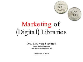 Marketing  of  (Digital) Libraries Drs. Elco van Staveren head Online Services User Services Devision, KB December 1, 2009 