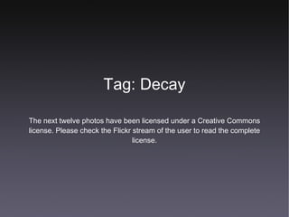 Tag: Decay The next twelve photos have been licensed under a Creative Commons license. Please check the Flickr stream of the user to read the complete license. 