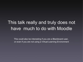 This talk really and truly does not have  much to do with Moodle This could also be interesting if you are a Blackboard user,  or even if you are not using a Virtual Learning Environment 