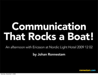 Communication
     That Rocks a Boat!
        An afternoon with Ericsson at Nordic Light Hotel 2009 12 02

                             by Johan Ronnestam




Saturday, December 5, 2009
 