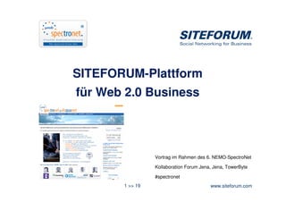 SITEFORUM-Plattform
für Web 2.0 Business




                 Vortrag im Rahmen des 6. NEMO-SpectroNet

                 Kollaboration Forum Jena, Jena, TowerByte

                 #spectronet
       1 >> 19                           www.siteforum.com
 